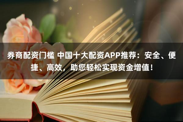 券商配资门槛 中国十大配资APP推荐：安全、便捷、高效，助您轻松实现资金增值！