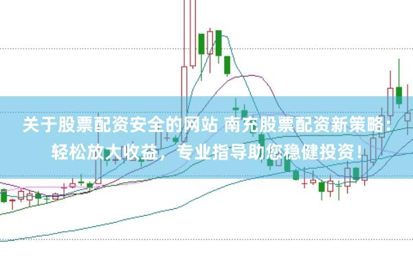 关于股票配资安全的网站 南充股票配资新策略：轻松放大收益，专业指导助您稳健投资！