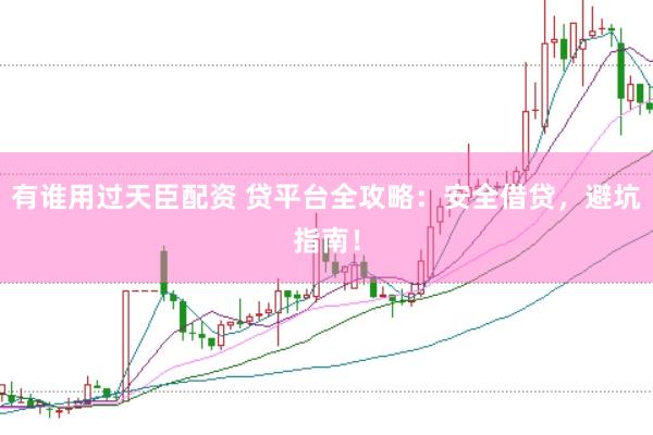 有谁用过天臣配资 贷平台全攻略：安全借贷，避坑指南！