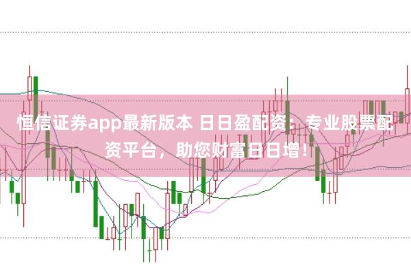 恒信证券app最新版本 日日盈配资：专业股票配资平台，助您财富日日增！