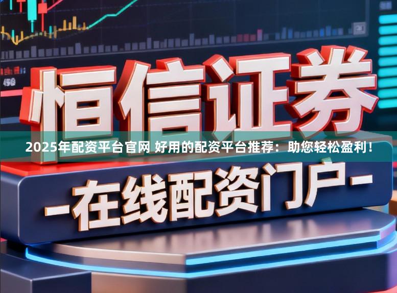 2025年配资平台官网 好用的配资平台推荐：助您轻松盈利！