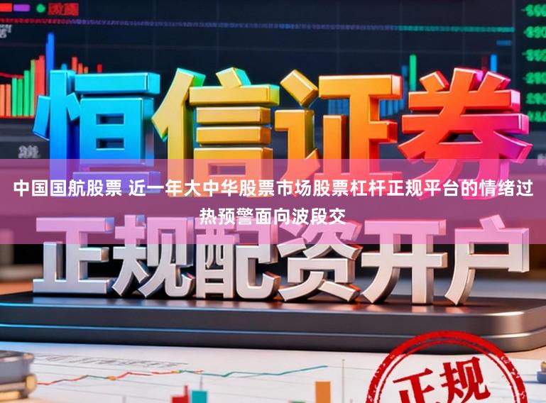 中国国航股票 近一年大中华股票市场股票杠杆正规平台的情绪过热预警面向波段交