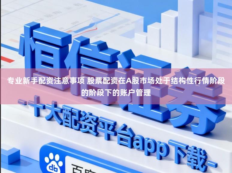 专业新手配资注意事项 股票配资在A股市场处于结构性行情阶段的阶段下的账户管理